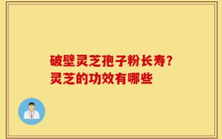 破壁灵芝孢子粉长寿？灵芝的功效有哪些
