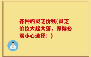 各种的灵芝价钱(灵芝价位大起大落，保健必需小心选择！)
