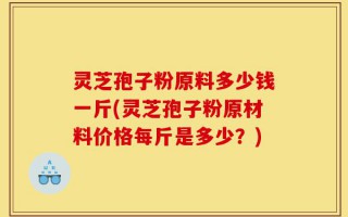 灵芝孢子粉原料多少钱一斤(灵芝孢子粉原材料价格每斤是多少？)