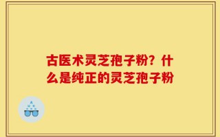 古医术灵芝孢子粉？什么是纯正的灵芝孢子粉