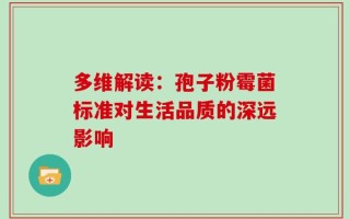 多维解读：孢子粉霉菌标准对生活品质的深远影响