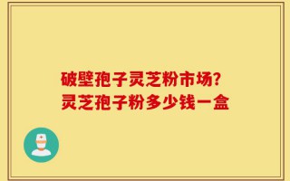 破壁孢子灵芝粉市场？灵芝孢子粉多少钱一盒