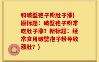 和破壁孢子粉肚子涨(原标题：破壁孢子粉常吃肚子涨？新标题：经常食用破壁孢子粉导致涨肚？)
