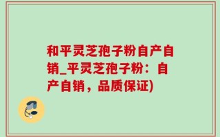 和平灵芝孢子粉自产自销_平灵芝孢子粉：自产自销，品质保证)