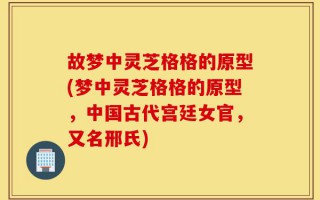 故梦中灵芝格格的原型(梦中灵芝格格的原型，中国古代宫廷女官，又名邢氏)