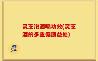 灵芝泡酒喝功效(灵芝酒的多重健康益处)
