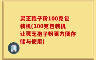 灵芝孢子粉100克包装机(100克包装机让灵芝孢子粉更方便存储与使用)