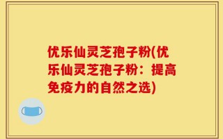优乐仙灵芝孢子粉(优乐仙灵芝孢子粉：提高免疫力的自然之选)