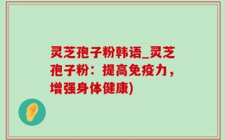 灵芝孢子粉韩语_灵芝孢子粉：提高免疫力，增强身体健康)