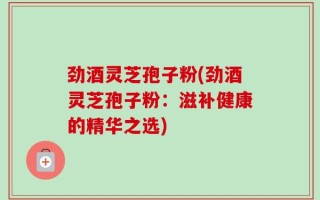 劲酒灵芝孢子粉(劲酒灵芝孢子粉：滋补健康的精华之选)
