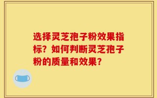 选择灵芝孢子粉效果指标？如何判断灵芝孢子粉的质量和效果？