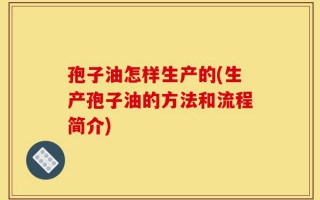 孢子油怎样生产的(生产孢子油的方法和流程简介)