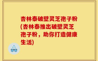 杏林泰破壁灵芝孢子粉(杏林泰推出破壁灵芝孢子粉，助你打造健康生活)