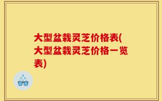 大型盆栽灵芝价格表(大型盆栽灵芝价格一览表)