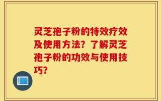 灵芝孢子粉的特效疗效及使用方法？了解灵芝孢子粉的功效与使用技巧？