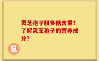 灵芝孢子粗多糖含量？了解灵芝孢子的营养成分？