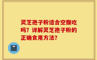 灵芝孢子粉适合空腹吃吗？详解灵芝孢子粉的正确食用方法？
