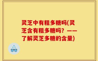 灵芝中有粗多糖吗(灵芝含有粗多糖吗？——了解灵芝多糖的含量)