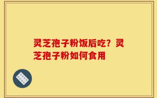 灵芝孢子粉饭后吃？灵芝孢子粉如何食用