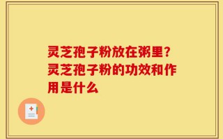 灵芝孢子粉放在粥里？灵芝孢子粉的功效和作用是什么