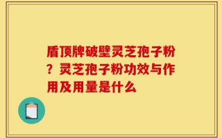 盾顶牌破壁灵芝孢子粉？灵芝孢子粉功效与作用及用量是什么