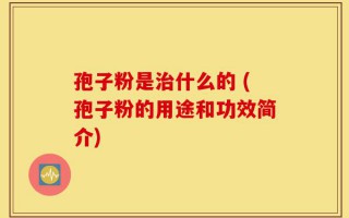 孢子粉是治什么的 (孢子粉的用途和功效简介)