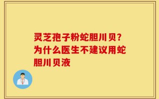 灵芝孢子粉蛇胆川贝？为什么医生不建议用蛇胆川贝液