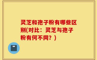灵芝和孢子粉有哪些区别(对比：灵芝与孢子粉有何不同？)