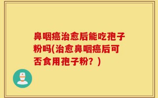 鼻咽癌治愈后能吃孢子粉吗(治愈鼻咽癌后可否食用孢子粉？)