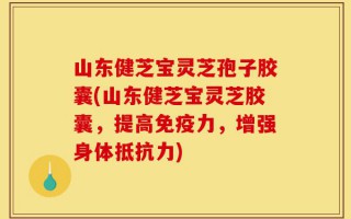 山东健芝宝灵芝孢子胶囊(山东健芝宝灵芝胶囊，提高免疫力，增强身体抵抗力)