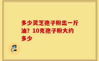 多少灵芝孢子粉出一斤油？10克孢子粉大约多少