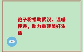 孢子粉捐助武汉，温暖传递，助力重建美好生活