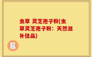 虫草 灵芝孢子粉(虫草灵芝孢子粉：天然滋补佳品)