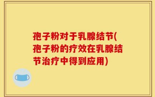 孢子粉对于乳腺结节(孢子粉的疗效在乳腺结节治疗中得到应用)