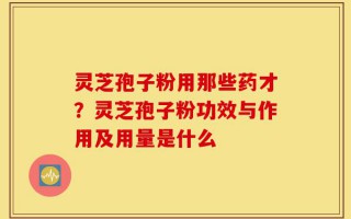 灵芝孢子粉用那些药才？灵芝孢子粉功效与作用及用量是什么