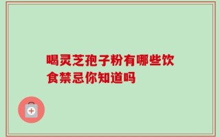 喝灵芝孢子粉有哪些饮食禁忌你知道吗