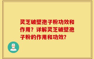 灵芝破壁孢子粉功效和作用？详解灵芝破壁孢子粉的作用和功效？