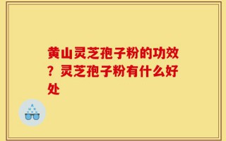 黄山灵芝孢子粉的功效？灵芝孢子粉有什么好处