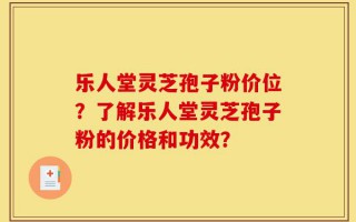 乐人堂灵芝孢子粉价位？了解乐人堂灵芝孢子粉的价格和功效？