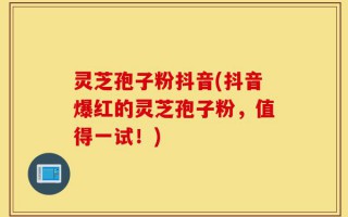 灵芝孢子粉抖音(抖音爆红的灵芝孢子粉，值得一试！)