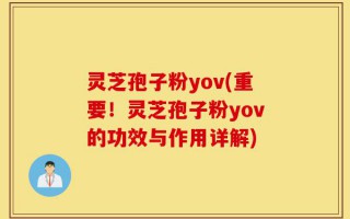 灵芝孢子粉yov(重要！灵芝孢子粉yov的功效与作用详解)