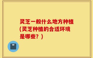 灵芝一般什么地方种植(灵芝种植的合适环境是哪些？)