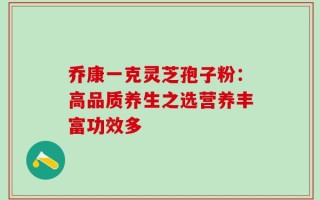 乔康一克灵芝孢子粉：高品质养生之选营养丰富功效多