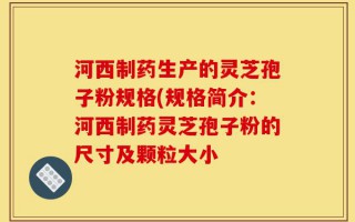 河西制药生产的灵芝孢子粉规格(规格简介：河西制药灵芝孢子粉的尺寸及颗粒大小