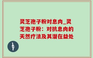 灵芝孢子粉对息肉_灵芝孢子粉：对抗息肉的天然疗法及其潜在益处