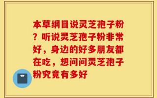 本草纲目说灵芝孢子粉？听说灵芝孢子粉非常好，身边的好多朋友都在吃，想问问灵芝孢子粉究竟有多好