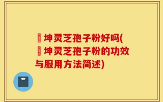 喆坤灵芝孢子粉好吗(喆坤灵芝孢子粉的功效与服用方法简述)