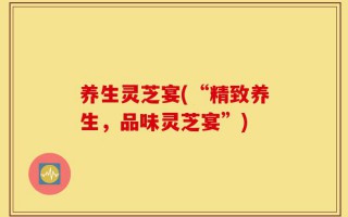 养生灵芝宴(“精致养生，品味灵芝宴”)