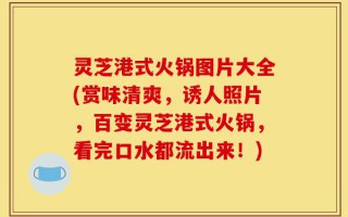 灵芝港式火锅图片大全(赏味清爽，诱人照片，百变灵芝港式火锅，看完口水都流出来！)