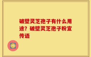 破壁灵芝孢子有什么用途？破壁灵芝孢子粉宣传语
